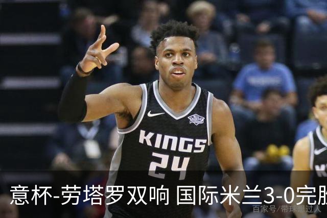 意杯-劳塔罗双响 国际米兰3-0完胜AC米兰挺进决赛
